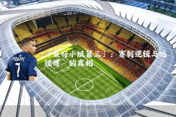 「最好小组第三」：赛制逻辑与地理博弈的真相