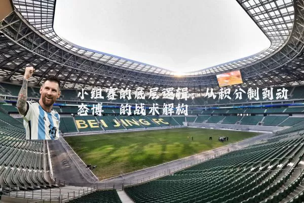 小组赛的底层逻辑：从积分制到动态博弈的战术解构