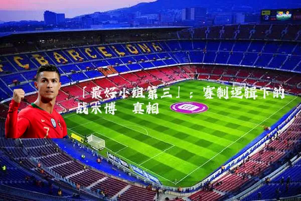 「最好小组第三」:赛制逻辑下的战术博弈真相