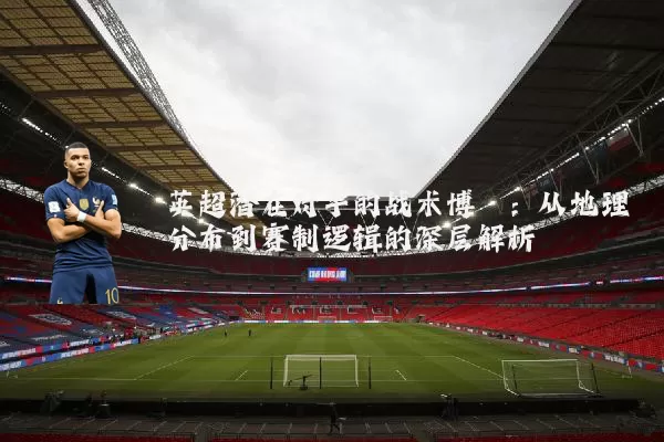 英超潜在对手的战术博弈：从地理分布到赛制逻辑的深层解析