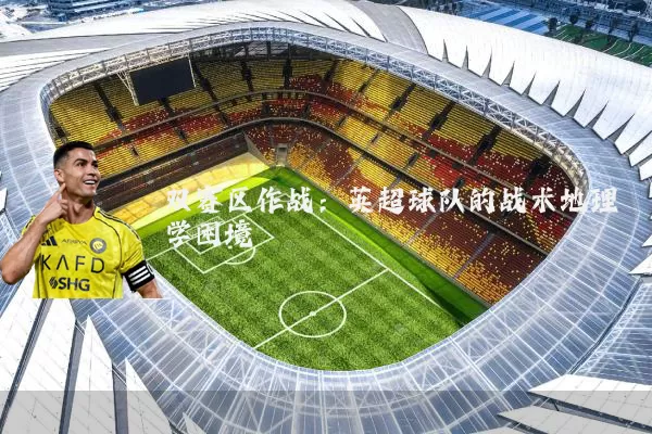 双赛区作战:英超球队的战术地理学困境