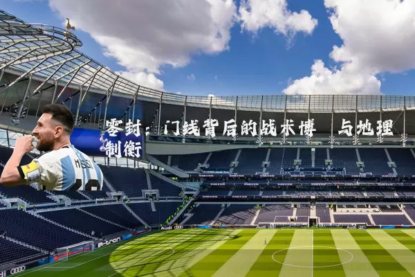 零封：门线背后的战术博弈与地理制衡