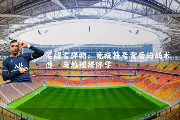 英超吉祥物：竞技符号背后的战术博弈与地理经济学
