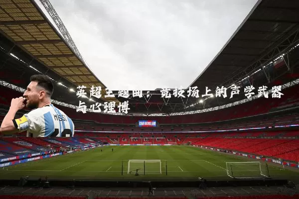 英超主题曲：竞技场上的声学武器与心理博弈