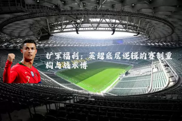 扩军福利：英超底层逻辑的赛制重构与战术博弈