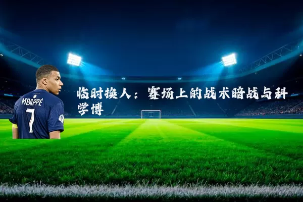 临时换人:赛场上的战术暗战与科学博弈
