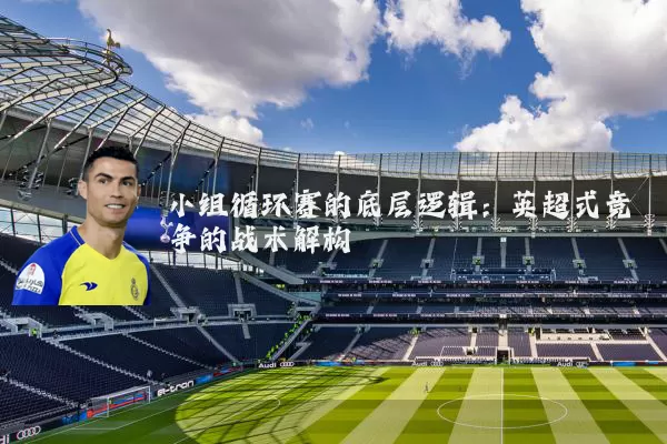 小组循环赛的底层逻辑：英超式竞争的战术解构