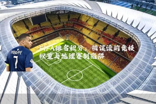 FIFA排名积分：被误读的竞技权重与地理赛制陷阱