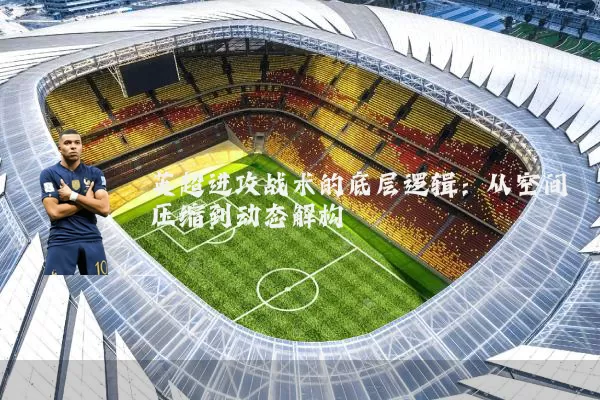 英超进攻战术的底层逻辑:从空间压缩到动态解构