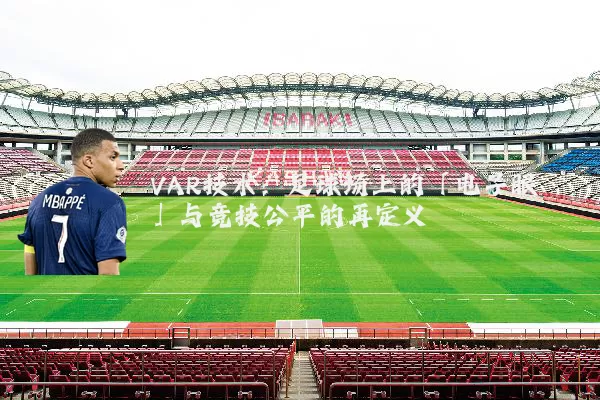 VAR技术：足球场上的「电子眼」与竞技公平的再定义
