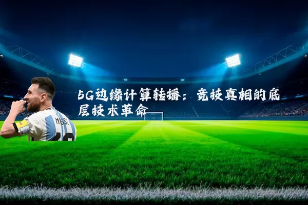5G边缘计算转播：竞技真相的底层技术革命