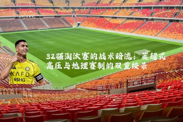 32强淘汰赛的战术暗流:英超式高压与地理赛制的双重绞杀
